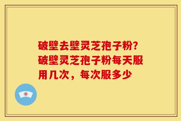 破壁去壁灵芝孢子粉?破壁灵芝孢子粉每天服用几次,每次服多少 破壁去壁灵芝孢子粉?破壁灵芝孢子粉每天服用几次,每次服多少