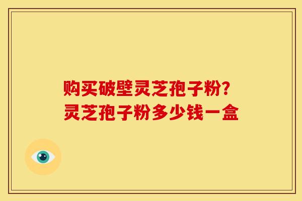 购买破壁灵芝孢子粉?灵芝孢子粉多少钱一盒 购买破壁灵芝孢子粉?灵芝孢子粉多少钱一盒