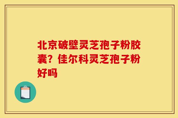 北京破壁灵芝孢子粉胶囊?佳尔科灵芝孢子粉好吗 北京破壁灵芝孢子粉胶囊?佳尔科灵芝孢子粉好吗