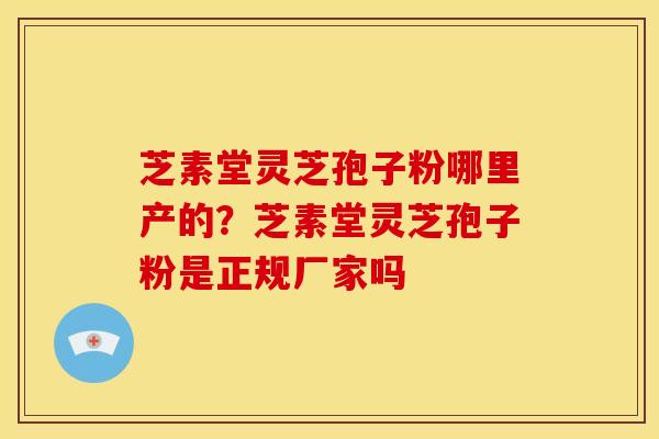 芝素堂灵芝孢子粉哪里产的？芝素堂灵芝孢子粉是正规厂家吗