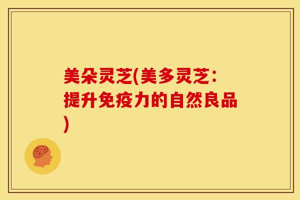 美朵灵芝(美多灵芝:提升免疫力的自然良品) 美朵灵芝(美多灵芝:提升免疫力的自然良品)