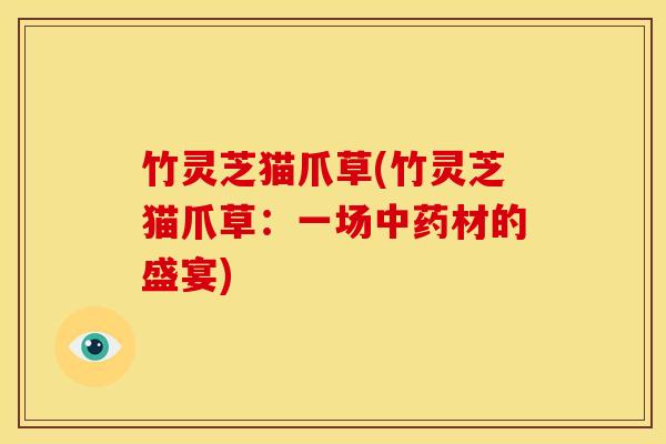 竹灵芝猫爪草(竹灵芝猫爪草:一场材的盛宴) 竹灵芝猫爪草(竹灵芝猫爪草:一场材的盛宴)