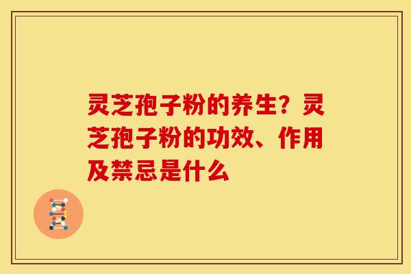 灵芝孢子粉的养生?灵芝孢子粉的功效、作用及禁忌是什么 灵芝孢子粉的养生?灵芝孢子粉的功效、作用及禁忌是什么