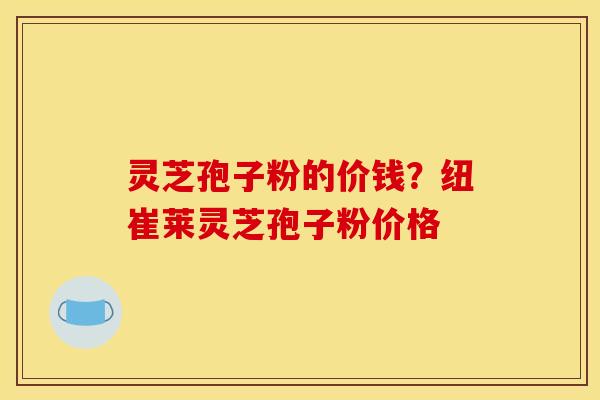 灵芝孢子粉的价钱?纽崔莱灵芝孢子粉价格 灵芝孢子粉的价钱?纽崔莱灵芝孢子粉价格
