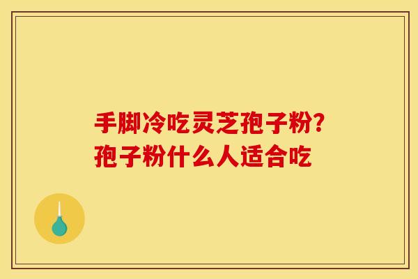 手脚冷吃灵芝孢子粉?孢子粉什么人适合吃 手脚冷吃灵芝孢子粉?孢子粉什么人适合吃
