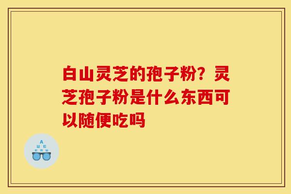 白山灵芝的孢子粉?灵芝孢子粉是什么东西可以随便吃吗 白山灵芝的孢子粉?灵芝孢子粉是什么东西可以随便吃吗