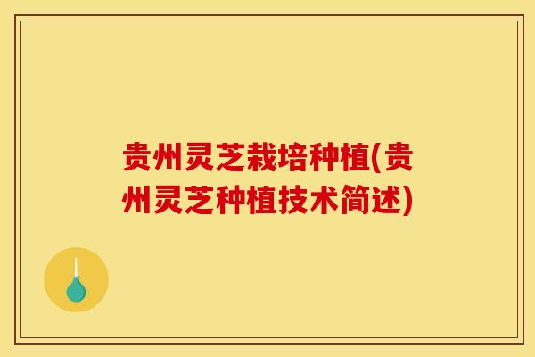 贵州灵芝栽培种植(贵州灵芝种植技术简述) 贵州灵芝栽培种植(贵州灵芝种植技术简述)