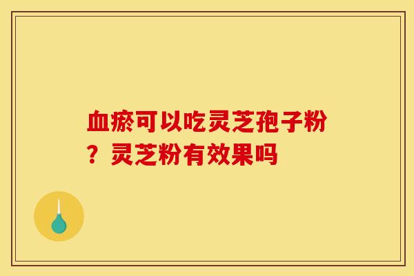 瘀可以吃灵芝孢子粉?灵芝粉有效果吗 瘀可以吃灵芝孢子粉?灵芝粉有效果吗