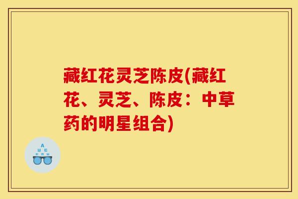 藏红花灵芝陈皮(藏红花、灵芝、陈皮:中草药的明星组合) 藏红花灵芝陈皮(藏红花、灵芝、陈皮:中草药的明星组合)