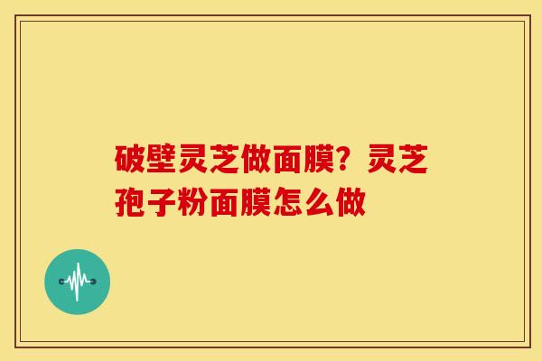 破壁灵芝做面膜?灵芝孢子粉面膜怎么做 破壁灵芝做面膜?灵芝孢子粉面膜怎么做