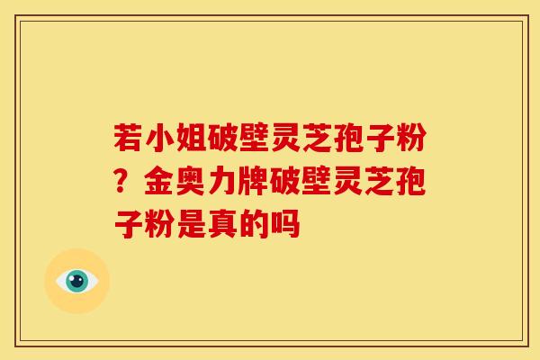 若小姐破壁灵芝孢子粉?金奥力牌破壁灵芝孢子粉是真的吗 若小姐破壁灵芝孢子粉?金奥力牌破壁灵芝孢子粉是真的吗