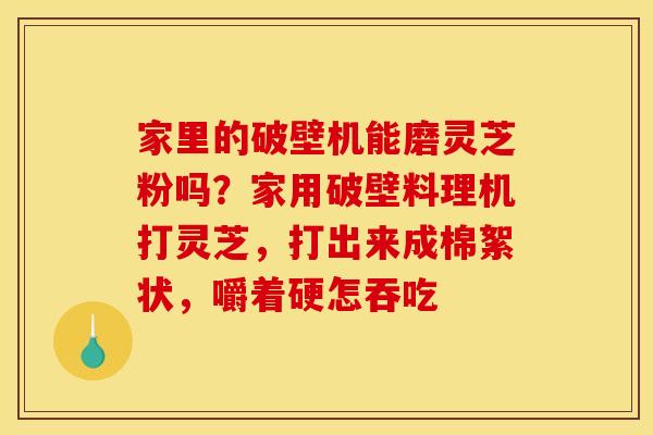 家里的破壁机能磨灵芝粉吗?家用破壁料理机打灵芝,打出来成棉絮状,嚼着硬怎吞吃 家里的破壁机能磨灵芝粉吗?家用破壁料理机打灵芝,打出来成棉絮状,嚼着硬怎吞吃