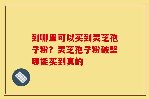 到哪里可以买到灵芝孢子粉?灵芝孢子粉破壁哪能买到真的 到哪里可以买到灵芝孢子粉?灵芝孢子粉破壁哪能买到真的
