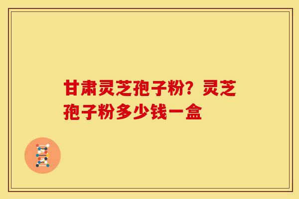 甘肃灵芝孢子粉?灵芝孢子粉多少钱一盒 甘肃灵芝孢子粉?灵芝孢子粉多少钱一盒