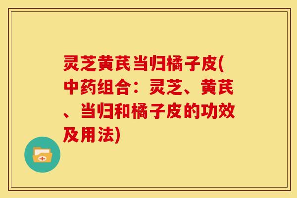 灵芝黄芪当归橘子皮(组合:灵芝、黄芪、当归和橘子皮的功效及用法) 灵芝黄芪当归橘子皮(组合:灵芝、黄芪、当归和橘子皮的功效及用法)