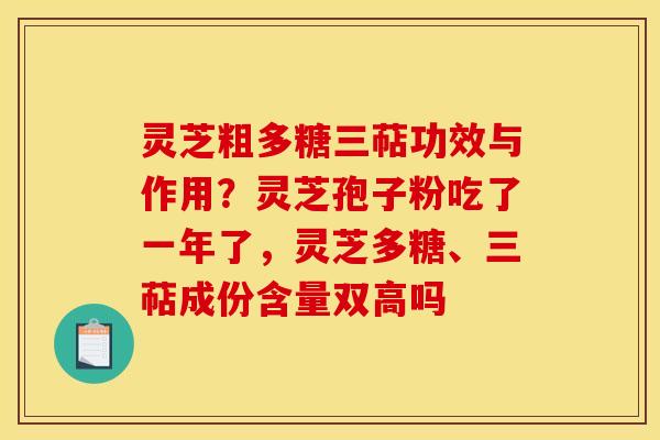 灵芝粗多糖三萜功效与作用?灵芝孢子粉吃了一年了,灵芝多糖、三萜成份含量双高吗 灵芝粗多糖三萜功效与作用?灵芝孢子粉吃了一年了,灵芝多糖、三萜成份含量双高吗