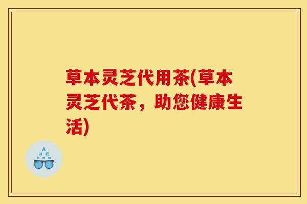 草本灵芝代用茶(草本灵芝代茶，助您健康生活)
