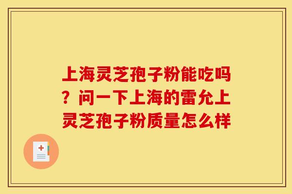 上海灵芝孢子粉能吃吗?问一下上海的雷允上灵芝孢子粉质量怎么样 上海灵芝孢子粉能吃吗?问一下上海的雷允上灵芝孢子粉质量怎么样
