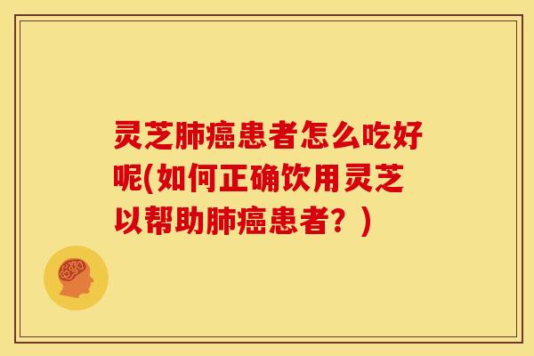 灵芝患者怎么吃好呢(如何正确饮用灵芝以帮助患者?) 灵芝患者怎么吃好呢(如何正确饮用灵芝以帮助患者?)