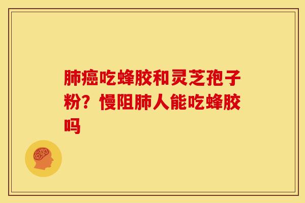 吃蜂胶和灵芝孢子粉?慢阻人能吃蜂胶吗 吃蜂胶和灵芝孢子粉?慢阻人能吃蜂胶吗