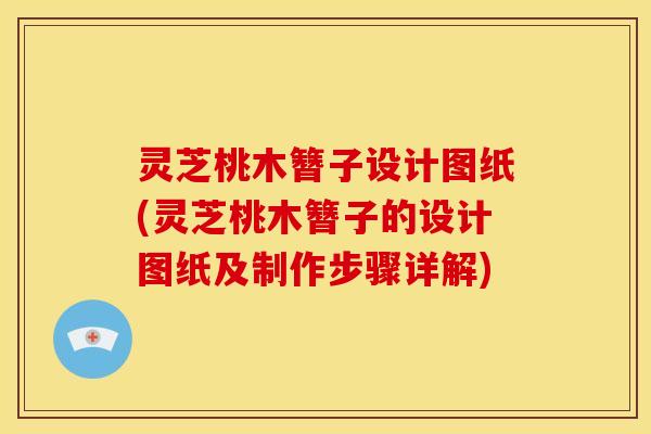灵芝桃木簪子设计图纸(灵芝桃木簪子的设计图纸及制作步骤详解) 灵芝桃木簪子设计图纸(灵芝桃木簪子的设计图纸及制作步骤详解)