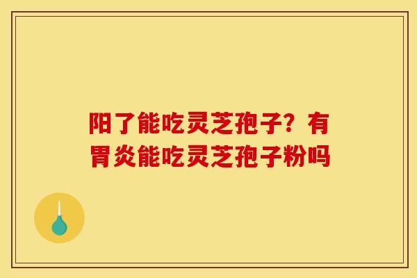 阳了能吃灵芝孢子?有能吃灵芝孢子粉吗 阳了能吃灵芝孢子?有能吃灵芝孢子粉吗