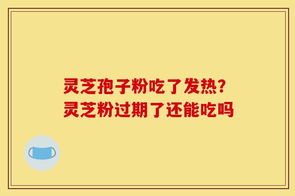 灵芝孢子粉吃了发热?灵芝粉过期了还能吃吗 灵芝孢子粉吃了发热?灵芝粉过期了还能吃吗