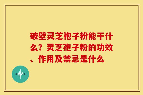 破壁灵芝袍子粉能干什么？灵芝孢子粉的功效、作用及禁忌是什么