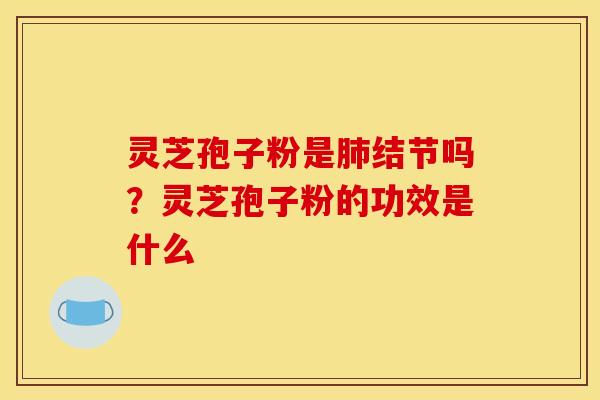灵芝孢子粉是结节吗？灵芝孢子粉的功效是什么