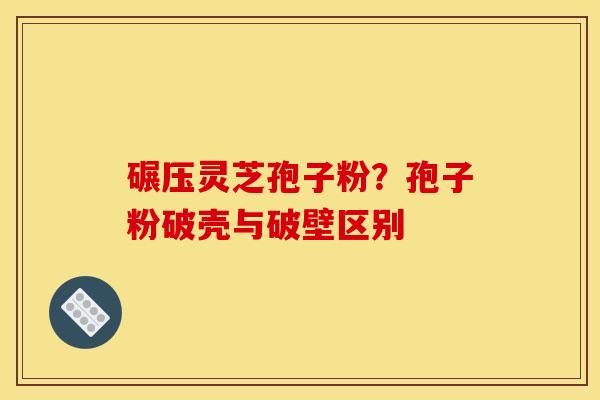 碾压灵芝孢子粉?孢子粉破壳与破壁区别 碾压灵芝孢子粉?孢子粉破壳与破壁区别