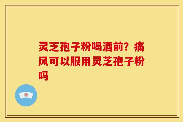 灵芝孢子粉喝酒前？痛风可以服用灵芝孢子粉吗