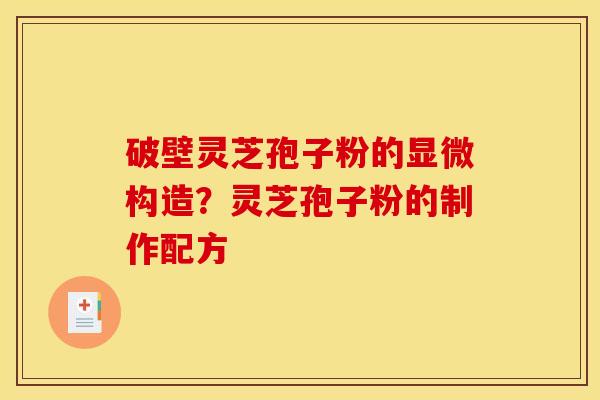破壁灵芝孢子粉的显微构造?灵芝孢子粉的制作配方 破壁灵芝孢子粉的显微构造?灵芝孢子粉的制作配方