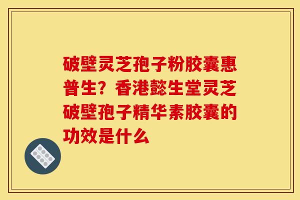 破壁灵芝孢子粉胶囊惠普生?香港懿生堂灵芝破壁孢子精华素胶囊的功效是什么 破壁灵芝孢子粉胶囊惠普生?香港懿生堂灵芝破壁孢子精华素胶囊的功效是什么
