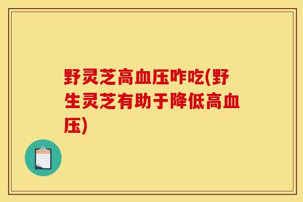 野灵芝高咋吃(野生灵芝有助于降低高) 野灵芝高咋吃(野生灵芝有助于降低高)