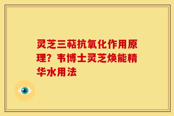 灵芝三萜作用原理？韦博士灵芝焕能精华水用法