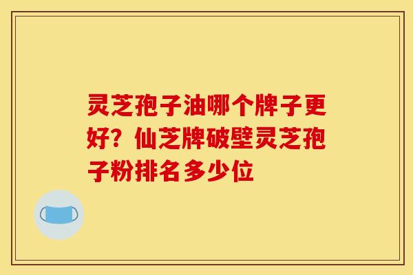 灵芝孢子油哪个牌子更好?仙芝牌破壁灵芝孢子粉排名多少位 灵芝孢子油哪个牌子更好?仙芝牌破壁灵芝孢子粉排名多少位