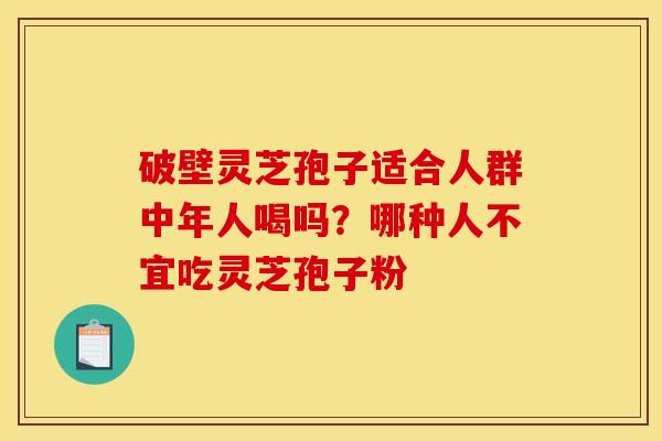 破壁灵芝孢子适合人群中年人喝吗?哪种人不宜吃灵芝孢子粉 破壁灵芝孢子适合人群中年人喝吗?哪种人不宜吃灵芝孢子粉