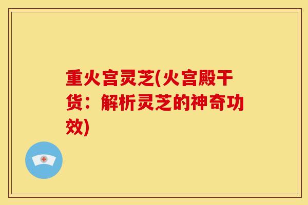 重火宫灵芝(火宫殿干货:解析灵芝的神奇功效) 重火宫灵芝(火宫殿干货:解析灵芝的神奇功效)