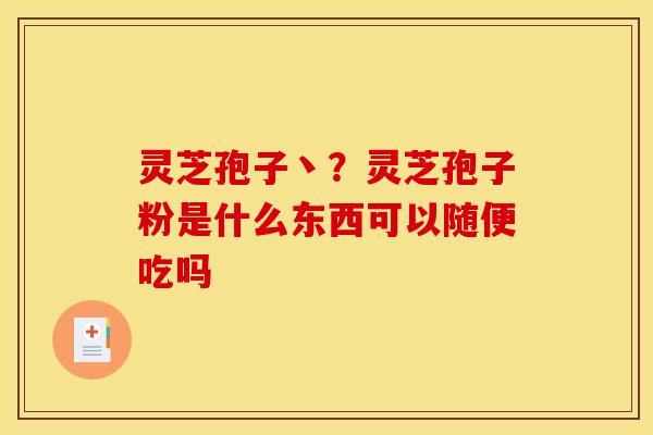 灵芝孢子丶？灵芝孢子粉是什么东西可以随便吃吗