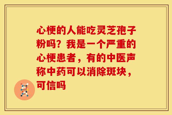 心梗的人能吃灵芝孢子粉吗？我是一个严重的心梗患者，有的中医声称可以消除斑块，可信吗