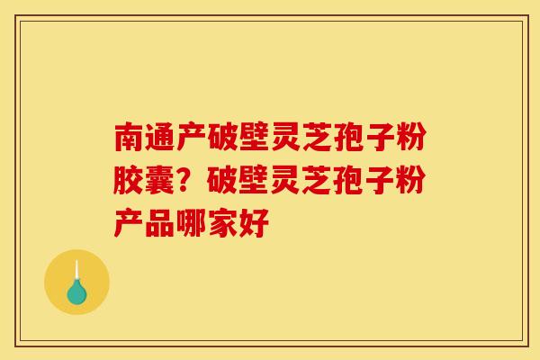 南通产破壁灵芝孢子粉胶囊？破壁灵芝孢子粉产品哪家好