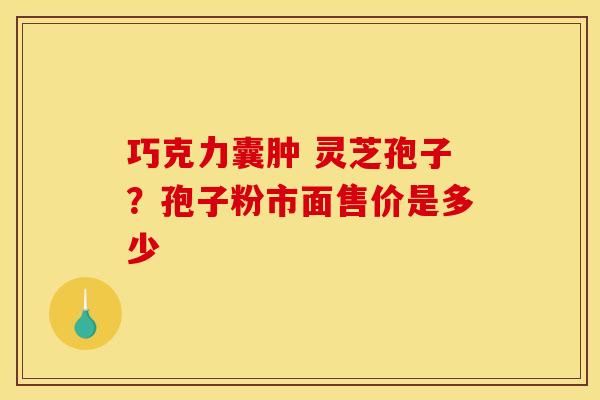 巧克力囊肿 灵芝孢子？孢子粉市面售价是多少