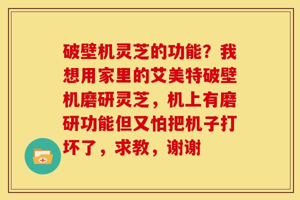 破壁机灵芝的功能?我想用家里的艾美特破壁机磨研灵芝,机上有磨研功能但又怕把机子打坏了,求教,谢谢 破壁机灵芝的功能?我想用家里的艾美特破壁机磨研灵芝,机上有磨研功能但又怕把机子打坏了,求教,谢谢