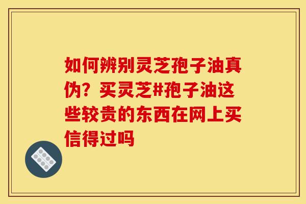 如何辨别灵芝孢子油真伪?买灵芝#孢子油这些较贵的东西在网上买信得过吗 如何辨别灵芝孢子油真伪?买灵芝#孢子油这些较贵的东西在网上买信得过吗
