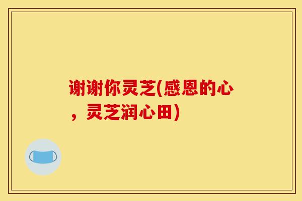 谢谢你灵芝(感恩的心,灵芝润心田) 谢谢你灵芝(感恩的心,灵芝润心田)