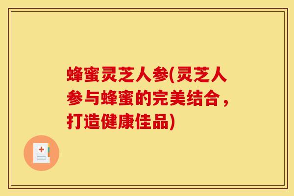 蜂蜜灵芝人参(灵芝人参与蜂蜜的完美结合,打造健康佳品) 蜂蜜灵芝人参(灵芝人参与蜂蜜的完美结合,打造健康佳品)