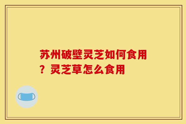 苏州破壁灵芝如何食用?灵芝草怎么食用 苏州破壁灵芝如何食用?灵芝草怎么食用