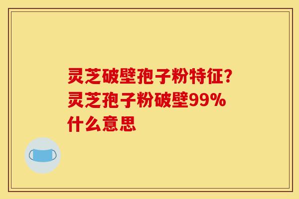 灵芝破壁孢子粉特征？灵芝孢子粉破壁99%什么意思