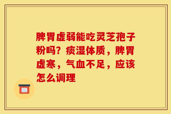 脾胃虚弱能吃灵芝孢子粉吗?痰湿体质,脾胃虚寒,气不足,应该怎么调理 脾胃虚弱能吃灵芝孢子粉吗?痰湿体质,脾胃虚寒,气不足,应该怎么调理
