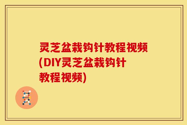 灵芝盆栽钩针教程视频(DIY灵芝盆栽钩针教程视频) 灵芝盆栽钩针教程视频(DIY灵芝盆栽钩针教程视频)